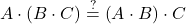 \displaystyle A\cdot \left( B \cdot C \right) \stackrel{?}{=} \left( A\cdot B \right) \cdot C