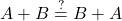 \displaystyle A + B \stackrel{?}{=} B + A