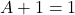 A + 1 =1