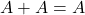 A + A =A