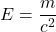 \displaystyle E=\frac{m}{c^2}