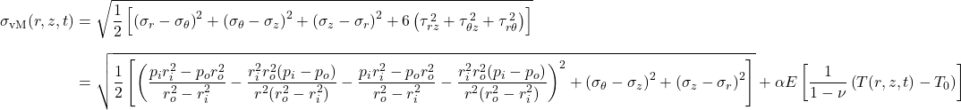 \displaystyle\[\begin{aligned}\sigma_{\mathrm{vM}}(r,z,t)&=\sqrt{\frac{1}{2}\left[\left(\sigma_r-\sigma_\theta\right)^2+\left(\sigma_\theta-\sigma_z\right)^2+\left(\sigma_z-\sigma_r\right)^2+6\left(\tau_{r z}^{\,2}+\tau_{\theta z}^{\,2}+\tau_{r\theta}^{\,2}\right)\right]}\\[6pt]&=\sqrt{\frac{1}{2}\left[\left(\frac{p_i r_i^2 - p_o r_o^2}{r_o^2-r_i^2}-\frac{r_i^2 r_o^2(p_i-p_o)}{r^2(r_o^2-r_i^2)}-\frac{p_i r_i^2 - p_o r_o^2}{r_o^2-r_i^2}-\frac{r_i^2 r_o^2(p_i-p_o)}{r^2(r_o^2-r_i^2)}\right)^2+\left(\sigma_\theta-\sigma_z\right)^2+\left(\sigma_z-\sigma_r\right)^2\right]}+\alpha E\left[\frac{1}{1-\nu}\left(T(r,z,t)-T_0\right)\right]\end{aligned}